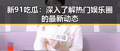 新91吃瓜:深入了解热门娱乐圈的最新动态