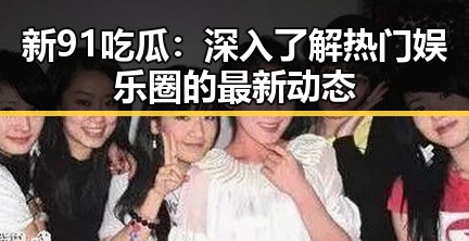 新91吃瓜:深入了解热门娱乐圈的最新动态
