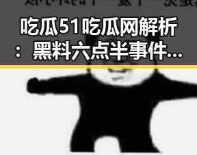 吃瓜51吃瓜网解析:黑料六点半事件背后的反转与真相