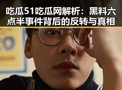 吃瓜51吃瓜网解析:黑料六点半事件背后的反转与真相
