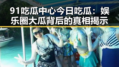 91吃瓜中心今日吃瓜:娱乐圈大瓜背后的真相揭示