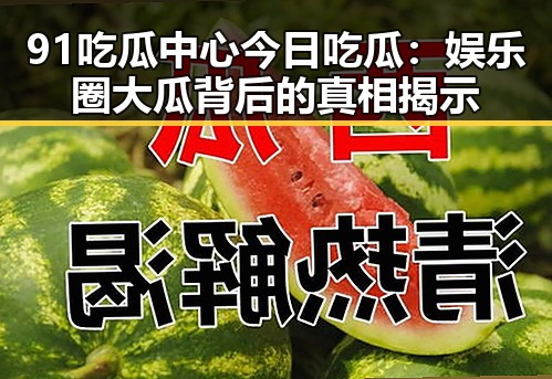 91吃瓜中心今日吃瓜:娱乐圈大瓜背后的真相揭示