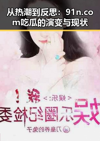 从热潮到反思：91n.com吃瓜的演变与现状
