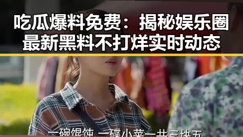 吃瓜爆料免费:揭秘娱乐圈最新黑料不打烊实时动态