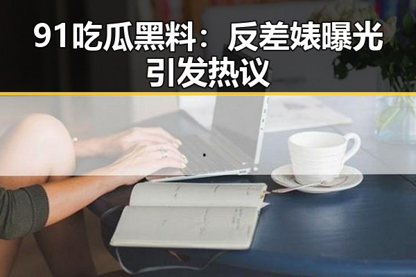 91 吃瓜黑料:反差婊曝光引发热议