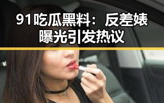 91 吃瓜黑料:反差婊曝光引发热议