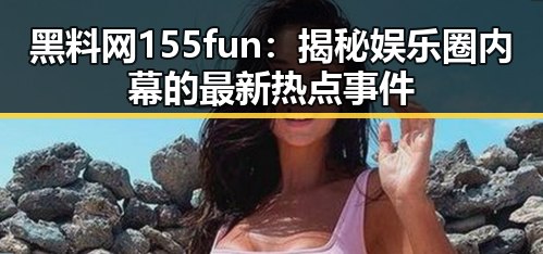 黑料网155fun：揭秘娱乐圈内幕的最新热点事件