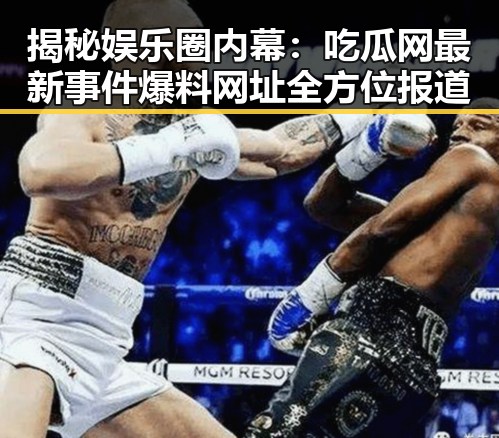 揭秘娱乐圈内幕：吃瓜网最新事件爆料网址全方位报道