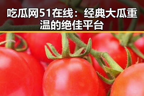 吃瓜网51在线:经典大瓜重温的绝佳平台