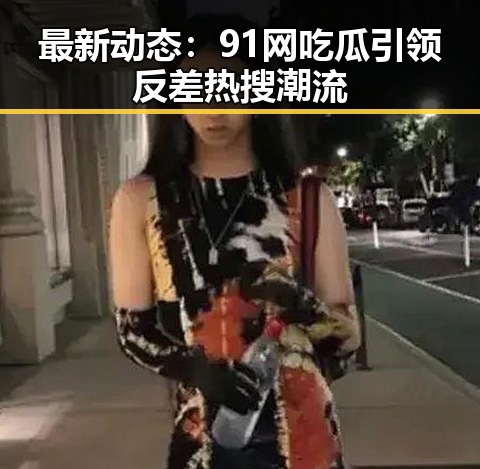 最新动态：91网吃瓜引领反差热搜潮流