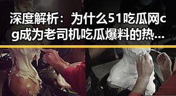 深度解析:为什么51吃瓜网cg成为老司机吃瓜爆料的热点话题