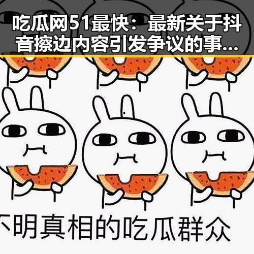 吃瓜网51最快：最新关于抖音擦边内容引发争议的事实披露