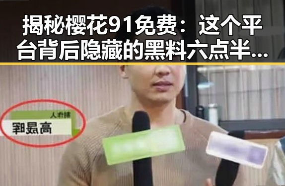 揭秘樱花91免费：这个平台背后隐藏的黑料六点半事件