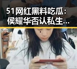 51网红黑料吃瓜：侯耀华否认私生女传闻引发关注