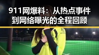 911网爆料：从热点事件到网络曝光的全程回顾