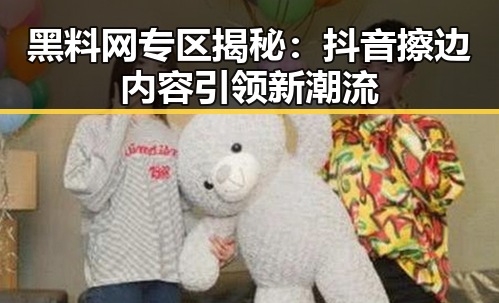 黑料网专区揭秘：抖音擦边内容引领新潮流