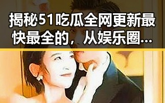 揭秘51吃瓜全网更新最快最全的，从娱乐圈到明星动态的第一手信息