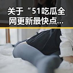 关于“51吃瓜全网更新最快点”的最新动态全面解析